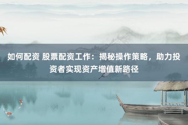 如何配资 股票配资工作：揭秘操作策略，助力投资者实现资产增值新路径