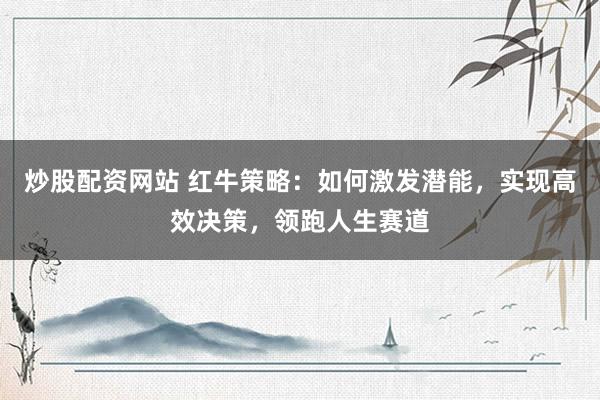 炒股配资网站 红牛策略：如何激发潜能，实现高效决策，领跑人生赛道