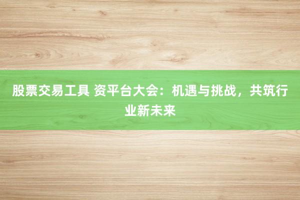 股票交易工具 资平台大会：机遇与挑战，共筑行业新未来