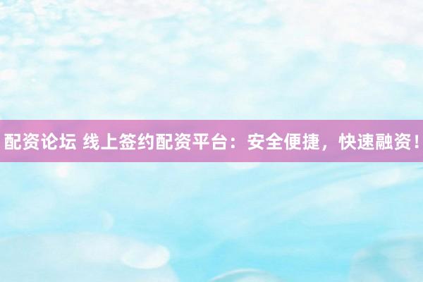 配资论坛 线上签约配资平台：安全便捷，快速融资！