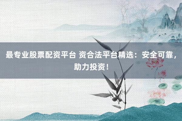 最专业股票配资平台 资合法平台精选：安全可靠，助力投资！