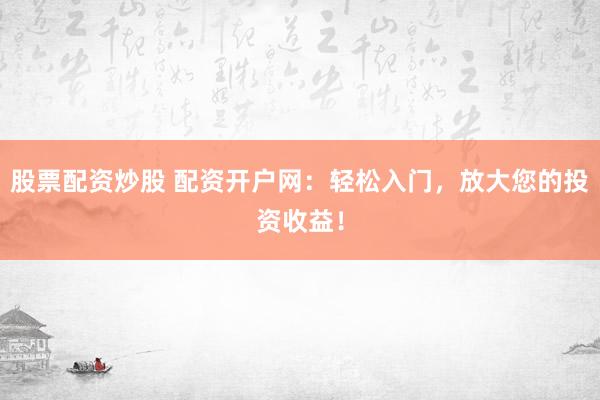 股票配资炒股 配资开户网：轻松入门，放大您的投资收益！