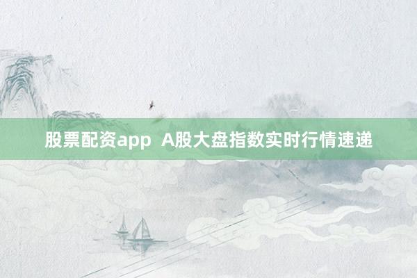 股票配资app  A股大盘指数实时行情速递