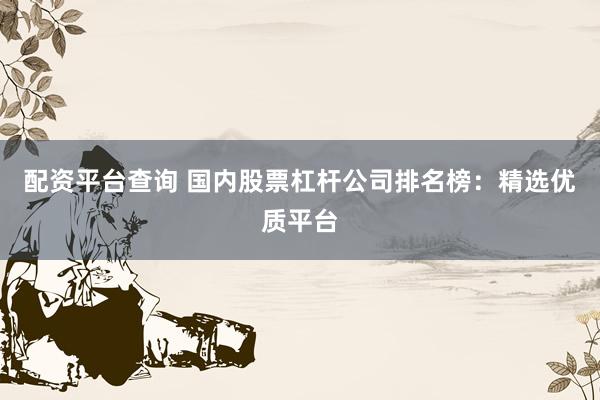 配资平台查询 国内股票杠杆公司排名榜：精选优质平台