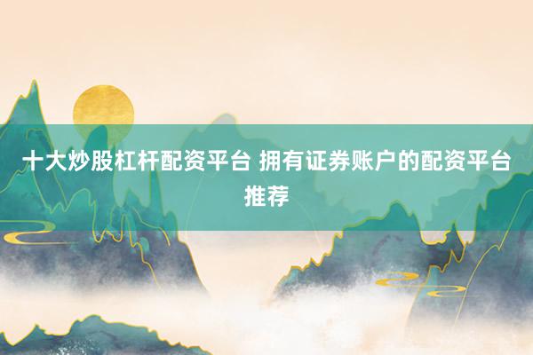 十大炒股杠杆配资平台 拥有证券账户的配资平台推荐