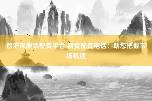 智沪深股票配资平台 期货配资电话：助您把握市场机遇
