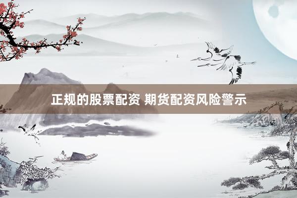 正规的股票配资 期货配资风险警示
