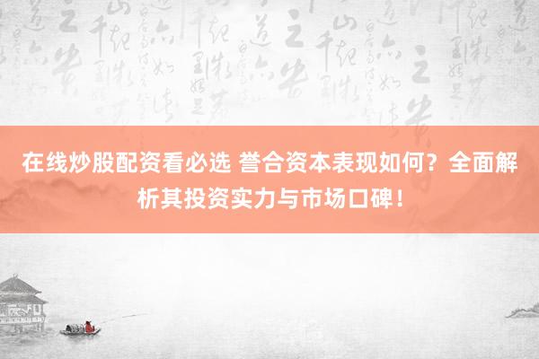 在线炒股配资看必选 誉合资本表现如何？全面解析其投资实力与市场口碑！