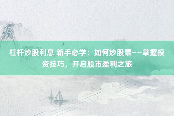 杠杆炒股利息 新手必学：如何炒股票——掌握投资技巧，开启股市盈利之旅