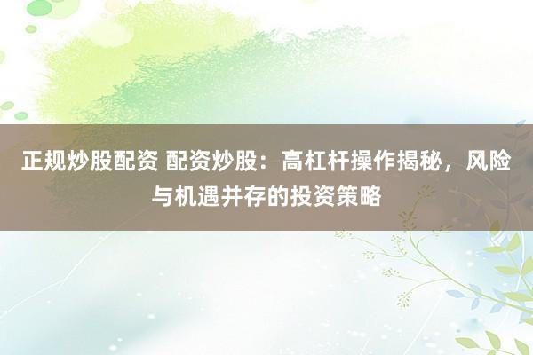 正规炒股配资 配资炒股：高杠杆操作揭秘，风险与机遇并存的投资策略