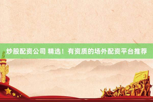 炒股配资公司 精选！有资质的场外配资平台推荐