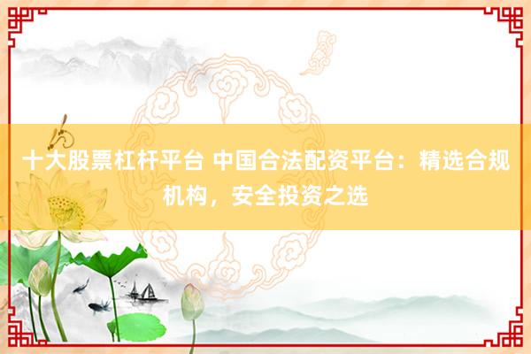 十大股票杠杆平台 中国合法配资平台：精选合规机构，安全投资之选