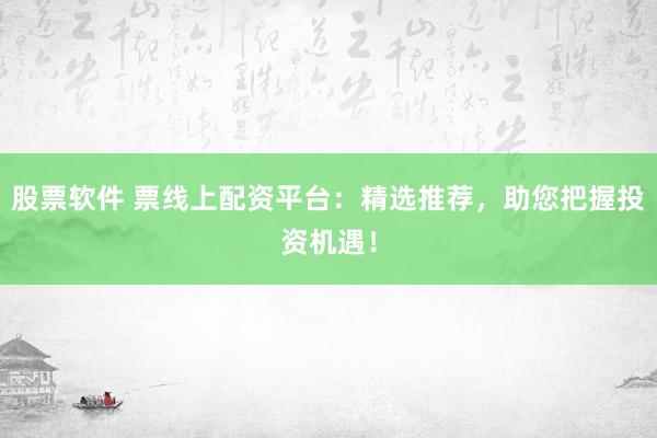 股票软件 票线上配资平台：精选推荐，助您把握投资机遇！