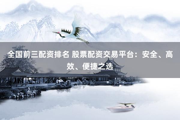 全国前三配资排名 股票配资交易平台：安全、高效、便捷之选