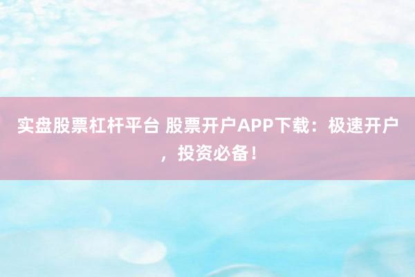 实盘股票杠杆平台 股票开户APP下载：极速开户，投资必备！