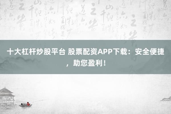 十大杠杆炒股平台 股票配资APP下载：安全便捷，助您盈利！
