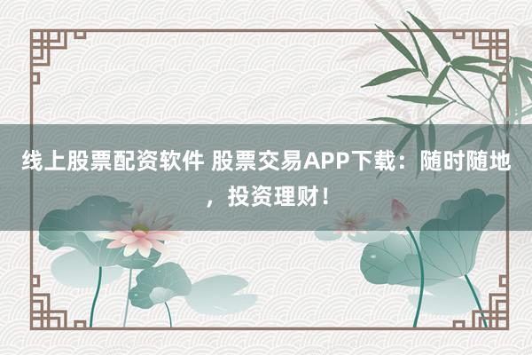 线上股票配资软件 股票交易APP下载：随时随地，投资理财！