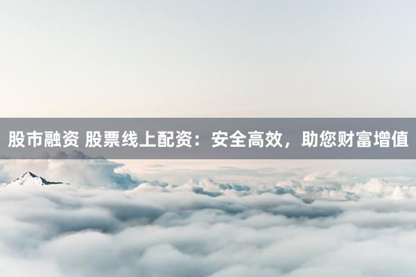 股市融资 股票线上配资：安全高效，助您财富增值