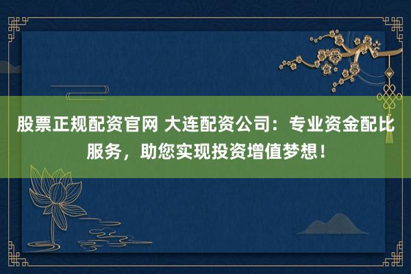 股票正规配资官网 大连配资公司：专业资金配比服务，助您实现投资增值梦想！