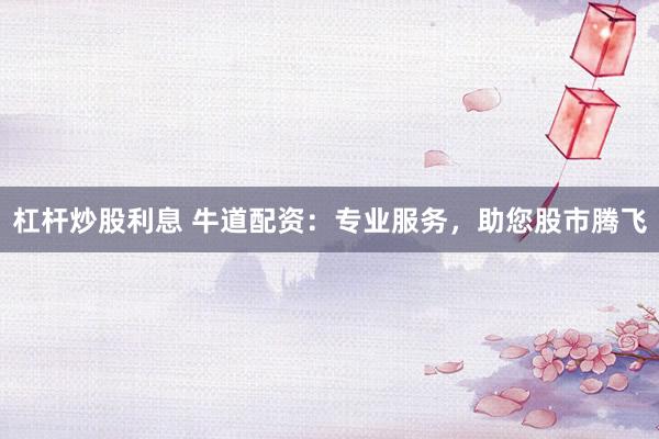 杠杆炒股利息 牛道配资：专业服务，助您股市腾飞