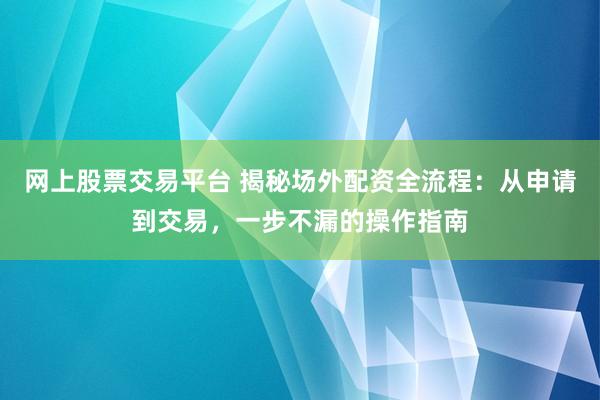 网上股票交易平台 揭秘场外配资全流程：从申请到交易，一步不漏的操作指南