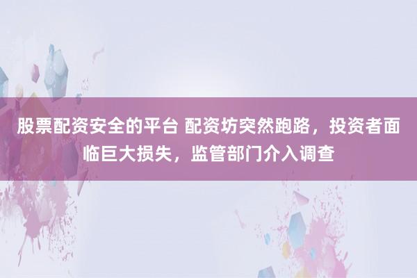 股票配资安全的平台 配资坊突然跑路，投资者面临巨大损失，监管部门介入调查