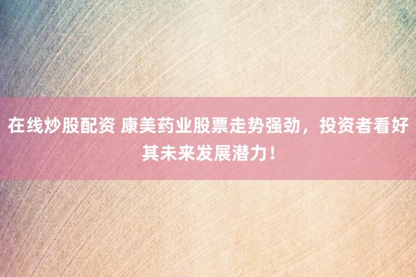 在线炒股配资 康美药业股票走势强劲，投资者看好其未来发展潜力！
