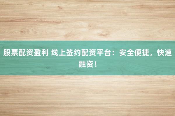 股票配资盈利 线上签约配资平台：安全便捷，快速融资！