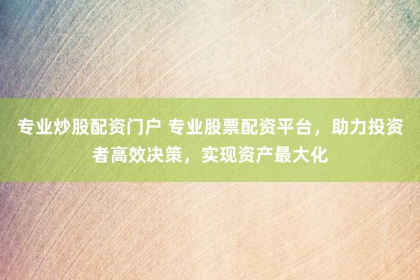 专业炒股配资门户 专业股票配资平台，助力投资者高效决策，实现资产最大化