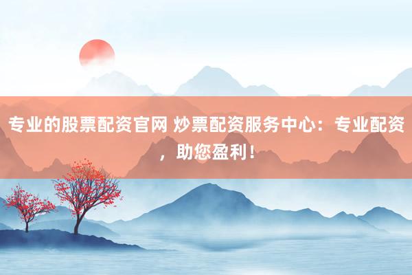 专业的股票配资官网 炒票配资服务中心：专业配资，助您盈利！