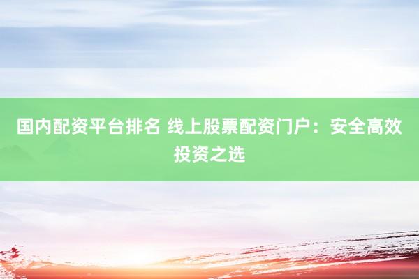 国内配资平台排名 线上股票配资门户：安全高效投资之选