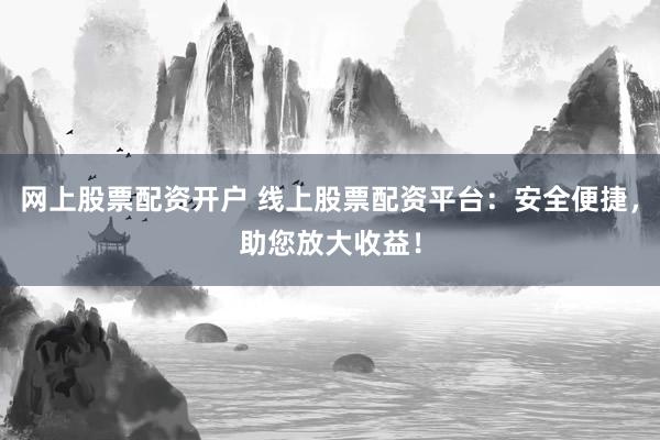 网上股票配资开户 线上股票配资平台：安全便捷，助您放大收益！