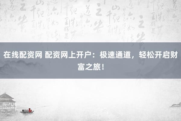 在线配资网 配资网上开户：极速通道，轻松开启财富之旅！