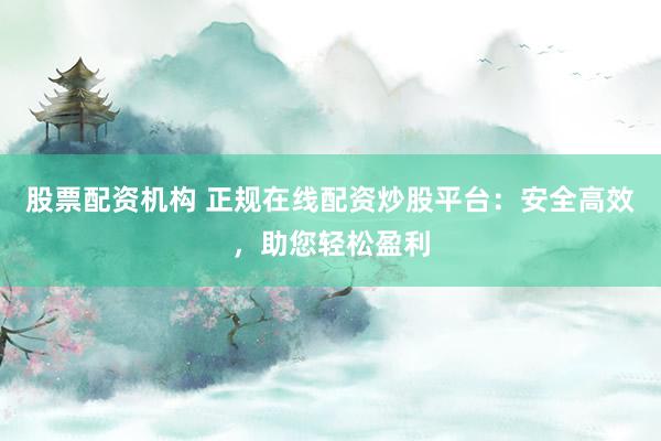 股票配资机构 正规在线配资炒股平台：安全高效，助您轻松盈利