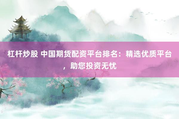 杠杆炒股 中国期货配资平台排名：精选优质平台，助您投资无忧