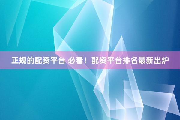 正规的配资平台 必看！配资平台排名最新出炉