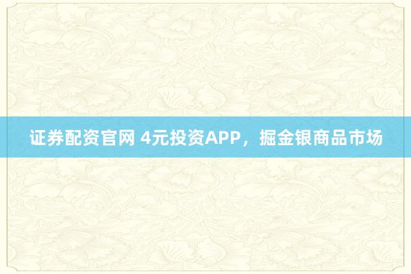 证券配资官网 4元投资APP，掘金银商品市场