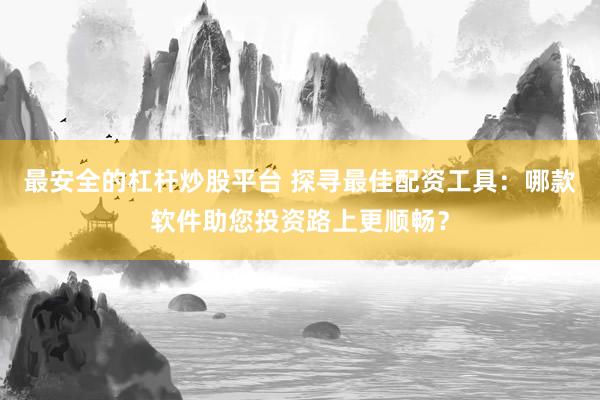 最安全的杠杆炒股平台 探寻最佳配资工具：哪款软件助您投资路上更顺畅？