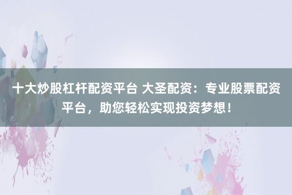 十大炒股杠杆配资平台 大圣配资：专业股票配资平台，助您轻松实现投资梦想！