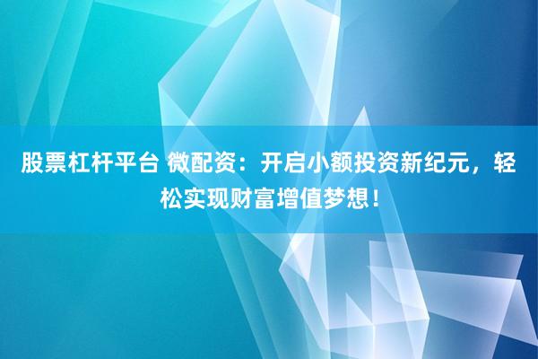 股票杠杆平台 微配资：开启小额投资新纪元，轻松实现财富增值梦想！