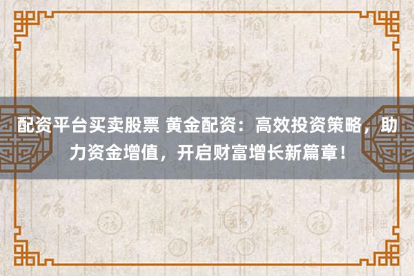 配资平台买卖股票 黄金配资：高效投资策略，助力资金增值，开启财富增长新篇章！
