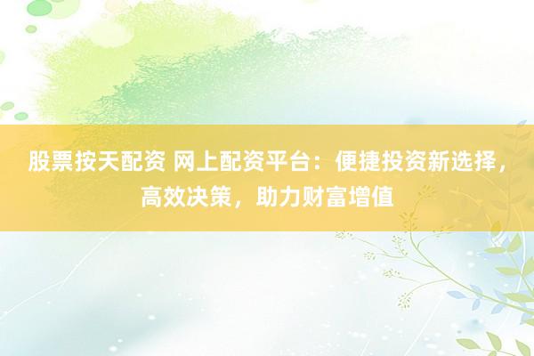 股票按天配资 网上配资平台：便捷投资新选择，高效决策，助力财富增值