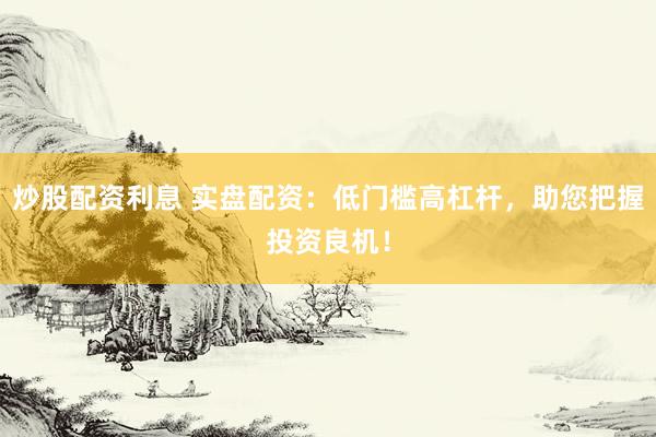 炒股配资利息 实盘配资：低门槛高杠杆，助您把握投资良机！