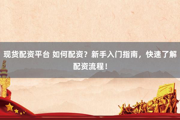 现货配资平台 如何配资？新手入门指南，快速了解配资流程！