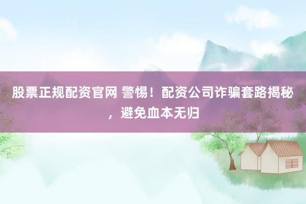 股票正规配资官网 警惕！配资公司诈骗套路揭秘，避免血本无归
