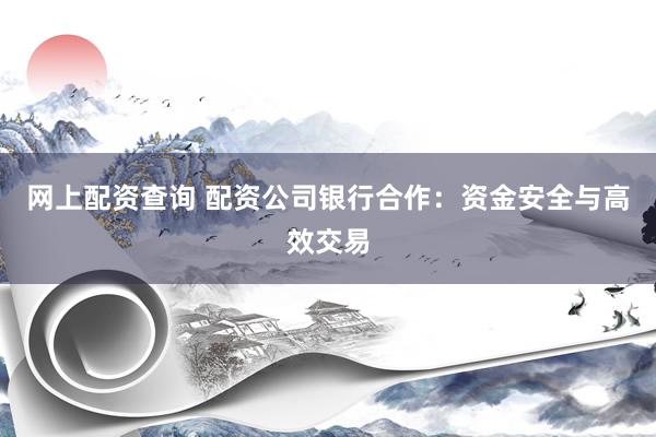 网上配资查询 配资公司银行合作：资金安全与高效交易