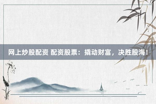 网上炒股配资 配资股票：撬动财富，决胜股海！