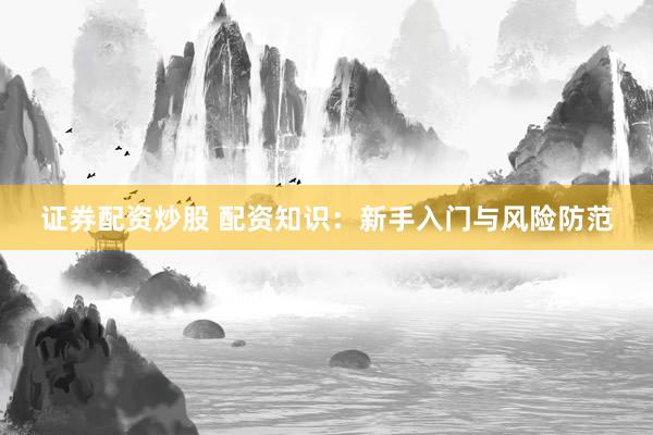 证券配资炒股 配资知识：新手入门与风险防范