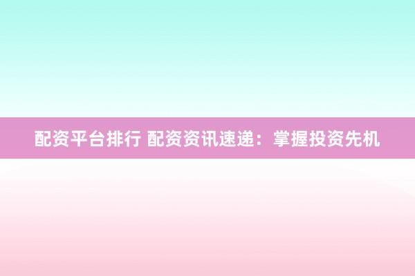配资平台排行 配资资讯速递：掌握投资先机