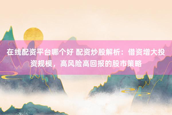 在线配资平台哪个好 配资炒股解析：借资增大投资规模，高风险高回报的股市策略